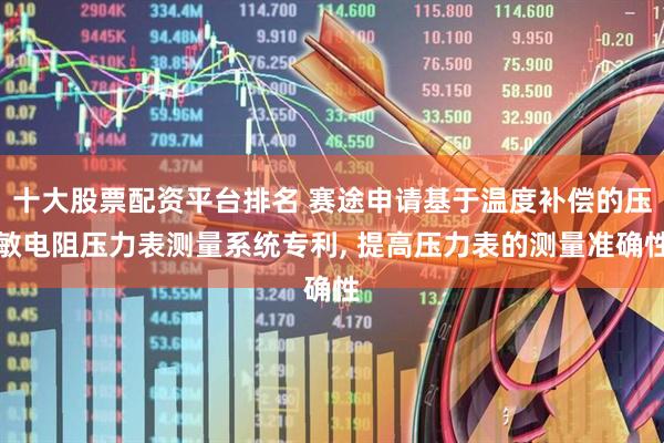 十大股票配资平台排名 赛途申请基于温度补偿的压敏电阻压力表测量系统专利, 提高压力表的测量准确性