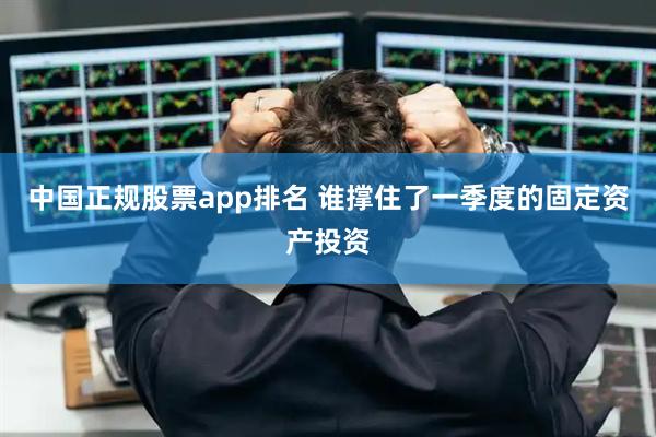 中国正规股票app排名 谁撑住了一季度的固定资产投资