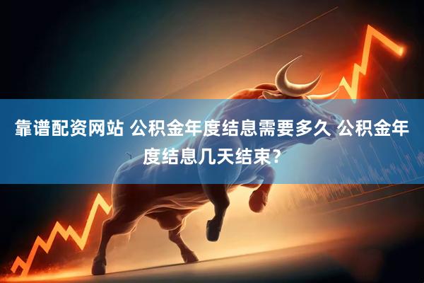 靠谱配资网站 公积金年度结息需要多久 公积金年度结息几天结束？