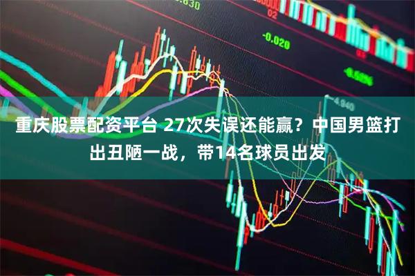 重庆股票配资平台 27次失误还能赢？中国男篮打出丑陋一战，带14名球员出发