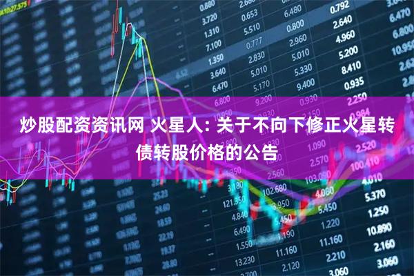 炒股配资资讯网 火星人: 关于不向下修正火星转债转股价格的公告