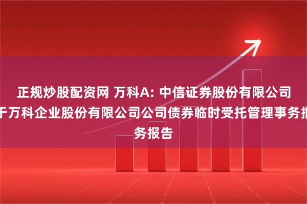 正规炒股配资网 万科A: 中信证券股份有限公司关于万科企业股份有限公司公司债券临时受托管理事务报告