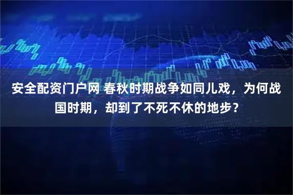 安全配资门户网 春秋时期战争如同儿戏，为何战国时期，却到了不死不休的地步？