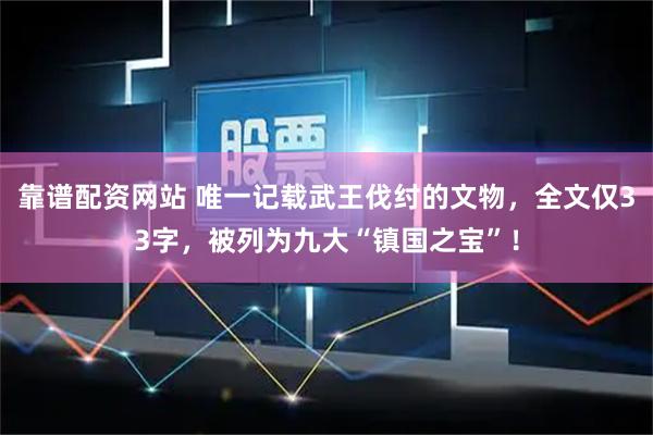 靠谱配资网站 唯一记载武王伐纣的文物，全文仅33字，被列为九大“镇国之宝”！