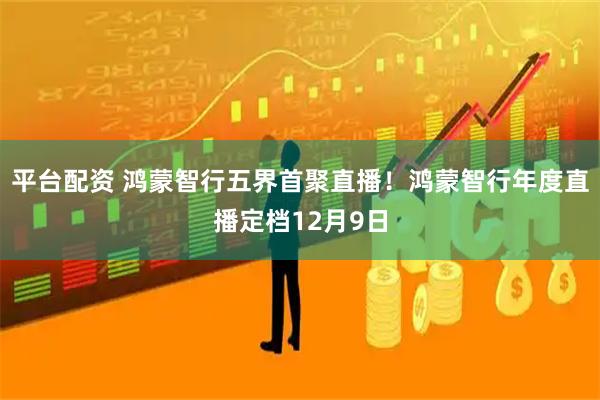 平台配资 鸿蒙智行五界首聚直播！鸿蒙智行年度直播定档12月9日