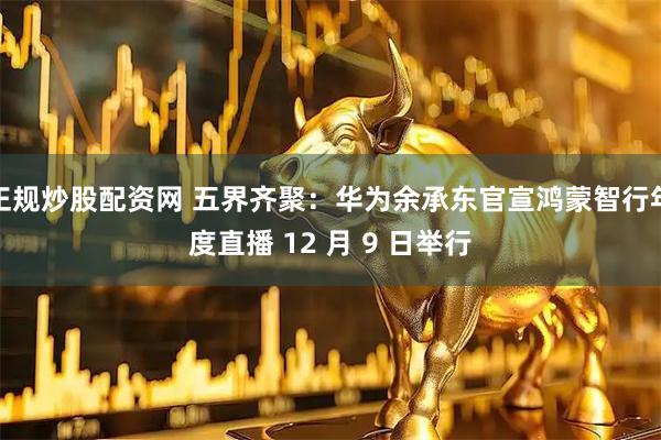正规炒股配资网 五界齐聚：华为余承东官宣鸿蒙智行年度直播 12 月 9 日举行