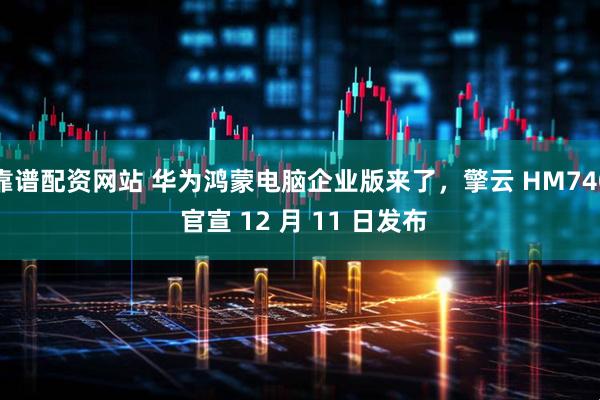 靠谱配资网站 华为鸿蒙电脑企业版来了，擎云 HM740 官宣 12 月 11 日发布