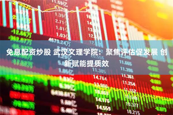 免息配资炒股 武汉文理学院：聚焦评估促发展 创新赋能提质效